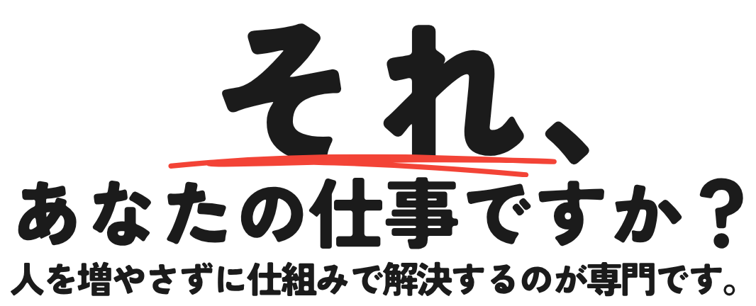 それ、あなたの仕事ですか?人を増やさずに仕組みで解決するのが専門です。